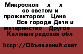 Микроскоп 100х-750х zoom, со светом и прожектором › Цена ­ 1 990 - Все города Дети и материнство » Другое   . Калининградская обл.